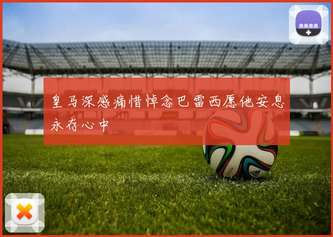 皇马深感痛惜悼念巴雷西愿他安息永存心中